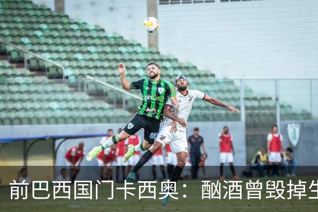 前巴西国门卡西奥：酗酒曾毁掉生涯，抑郁时赛前崩溃哭泣
