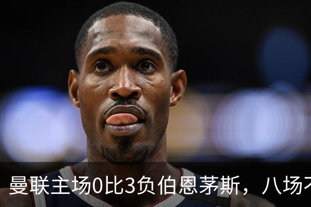 曼联主场0比3负伯恩茅斯，八场不胜跌至第16位