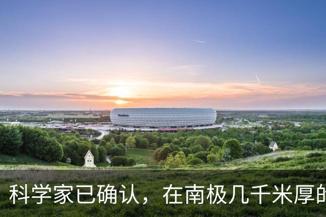 科学家已确认，在南极几千米厚的冰盖下，还藏着“另一个世界”！