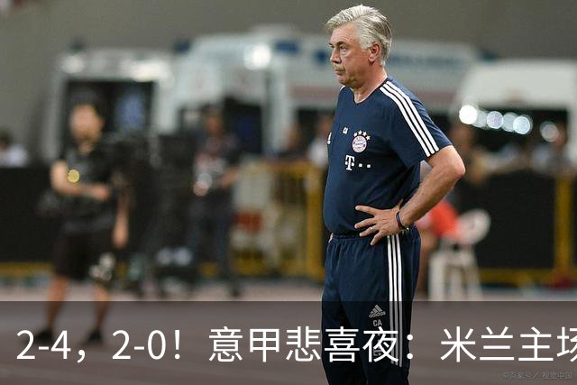 2-4，2-0！意甲悲喜夜：米兰主场翻车，国米赢得戏剧性，夺回榜首